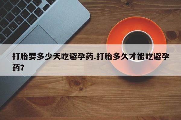 最便宜的打胎药的私人微信打胎要多少天吃避孕药.打胎多久才能吃避孕药？